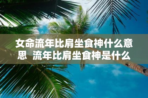 女命流年比肩坐食神什么意思 流年比肩坐食神是什么意思