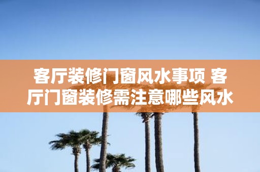 客厅装修门窗风水事项 客厅门窗装修需注意哪些风水事项