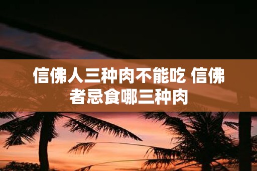 信佛人三种肉不能吃 信佛者忌食哪三种肉