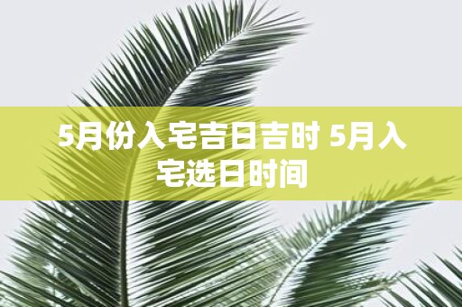 5月份入宅吉日吉时 5月入宅选日时间