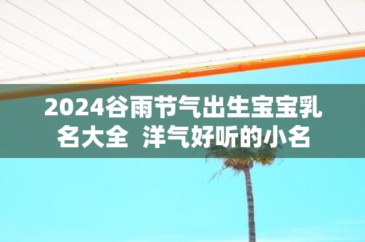 2025谷雨节气出生宝宝乳名大全 洋气好听的小名