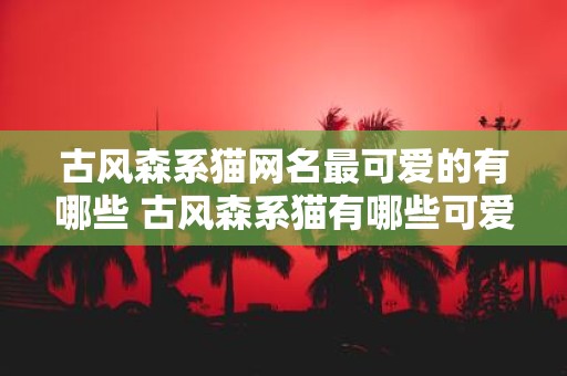 古风森系猫网名最可爱的有哪些 古风森系猫有哪些可爱的网名