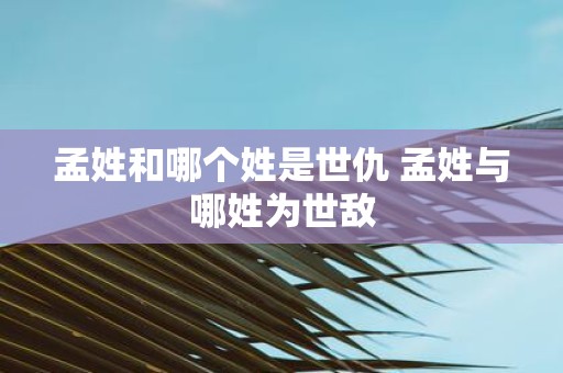 孟姓和哪个姓是世仇 孟姓与哪姓为世敌