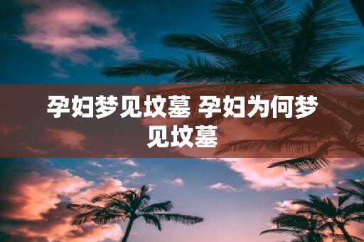孕妇梦见坟墓 孕妇为何梦见坟墓
