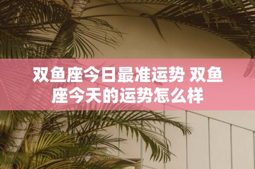 双鱼座今日最准运势 双鱼座今天的运势怎么样