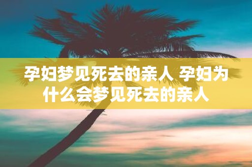 孕妇梦见死去的亲人 孕妇为什么会梦见死去的亲人