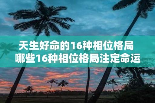 天生好命的16种相位格局 哪些16种相位格局注定命运非凡