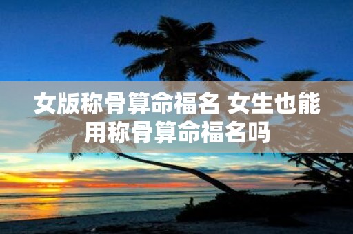 女版称骨算命福名 女生也能用称骨算命福名吗