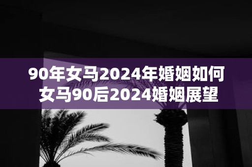90年女马2025年婚姻如何 女马90后2025婚姻展望
