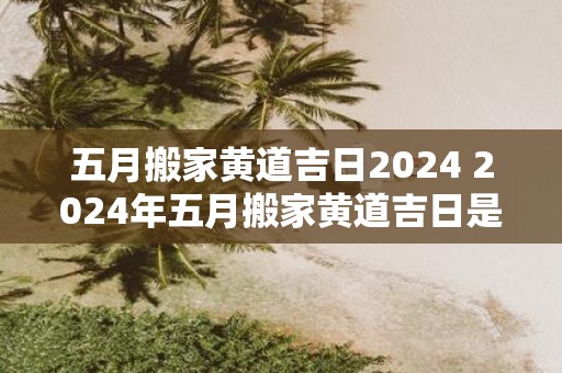 五月搬家黄道吉日2025 2025年五月搬家黄道吉日是哪天