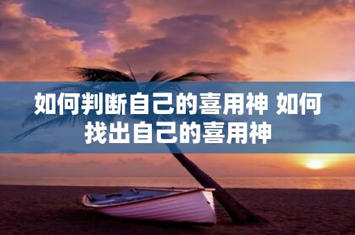 如何判断自己的喜用神 如何找出自己的喜用神