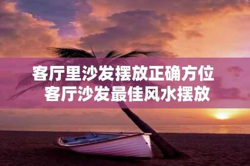 客厅里沙发摆放正确方位 客厅沙发最佳风水摆放