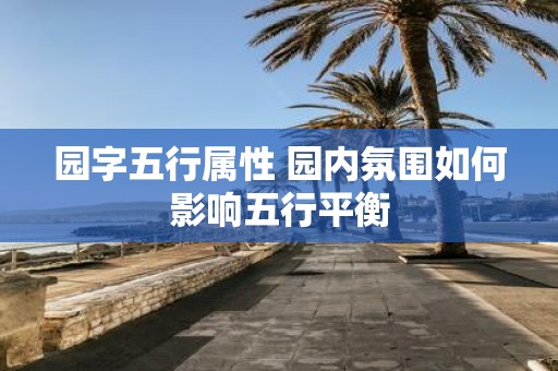 园字五行属性 园内氛围如何影响五行平衡