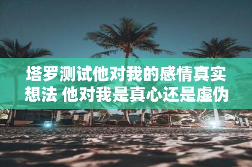 塔罗测试他对我的感情真实想法 他对我是真心还是虚伪塔罗测试