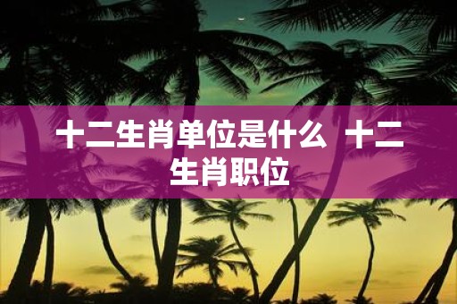 十二生肖单位是什么 十二生肖职位