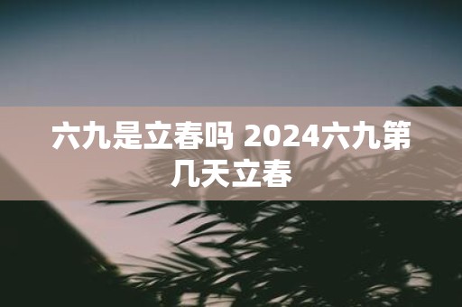 六九是立春吗 2025六九第几天立春