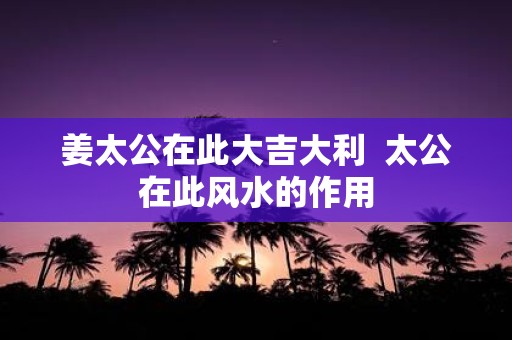 姜太公在此大吉大利 太公在此风水的作用