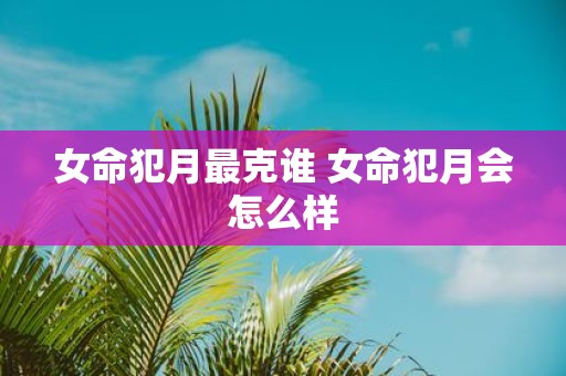 女命犯月最克谁 女命犯月会怎么样