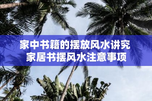 家中书籍的摆放风水讲究 家居书摆风水注意事项
