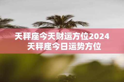 天秤座今天财运方位2025 天秤座今日运势方位