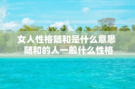女人性格随和是什么意思 随和的人一般什么性格