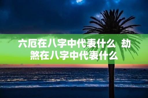 六厄在八字中代表什么 劫煞在八字中代表什么