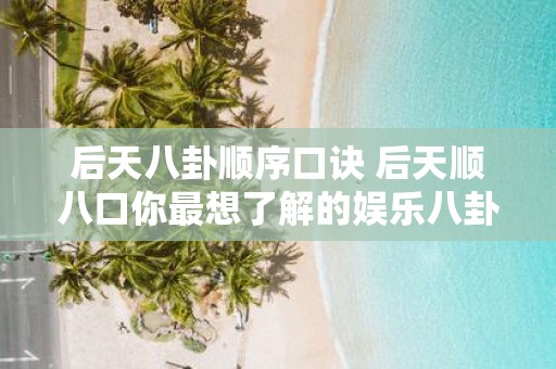 后天八卦顺序口诀 后天顺八口你最想了解的娱乐八卦是什么