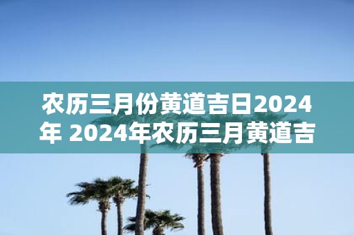 农历三月份黄道吉日2025年 2025年农历三月黄道吉日是哪天