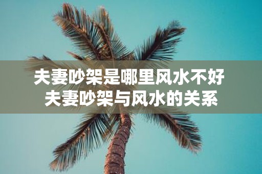夫妻吵架是哪里风水不好 夫妻吵架与风水的关系