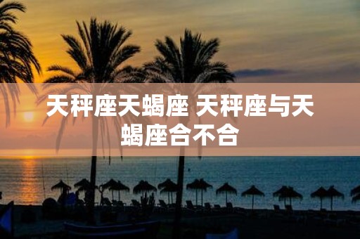 天秤座天蝎座 天秤座与天蝎座合不合