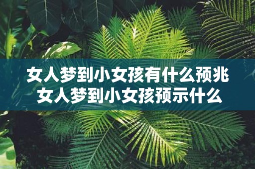 女人梦到小女孩有什么预兆 女人梦到小女孩预示什么