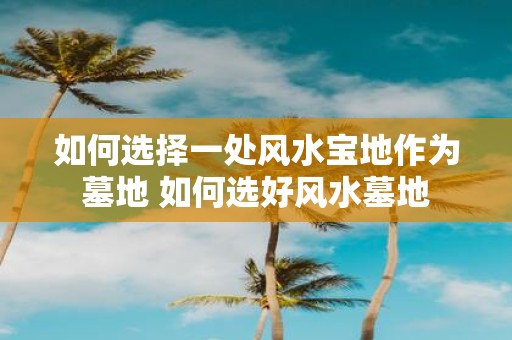 如何选择一处风水宝地作为墓地 如何选好风水墓地