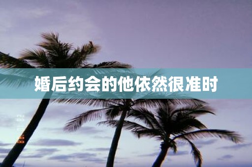 婚后约会的他依然很准时