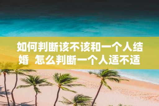 如何判断该不该和一个人结婚 怎么判断一个人适不适合结婚