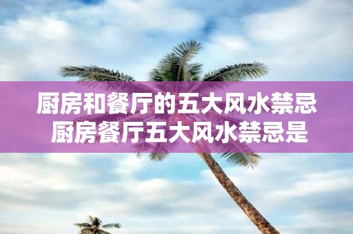 厨房和餐厅的五大风水禁忌 厨房餐厅五大风水禁忌是什么
