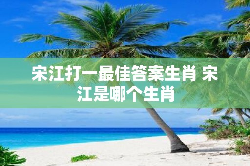 宋江打一最佳答案生肖 宋江是哪个生肖