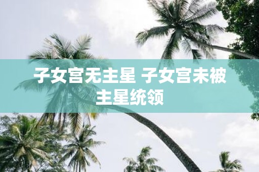 子女宫无主星 子女宫未被主星统领