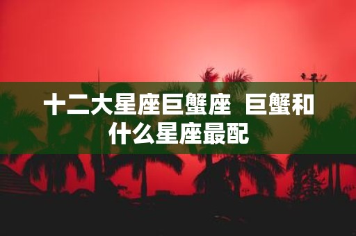 十二大星座巨蟹座 巨蟹和什么星座最配