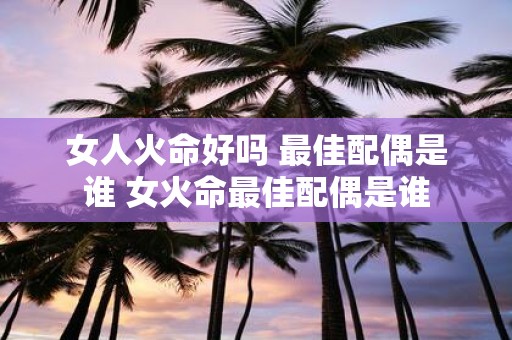 女人火命好吗 最佳配偶是谁 女火命最佳配偶是谁