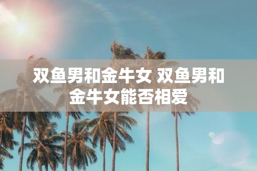 双鱼男和金牛女 双鱼男和金牛女能否相爱