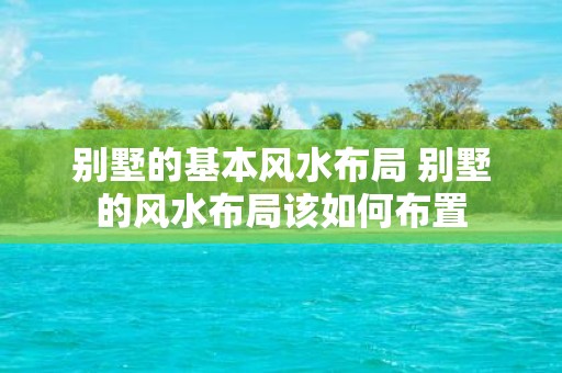 别墅的基本风水布局 别墅的风水布局该如何布置