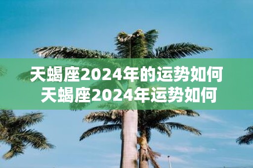 天蝎座2025年的运势如何 天蝎座2025年运势如何