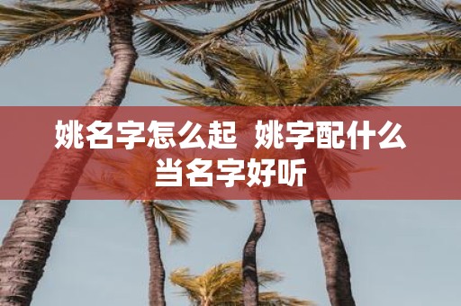姚名字怎么起 姚字配什么当名字好听