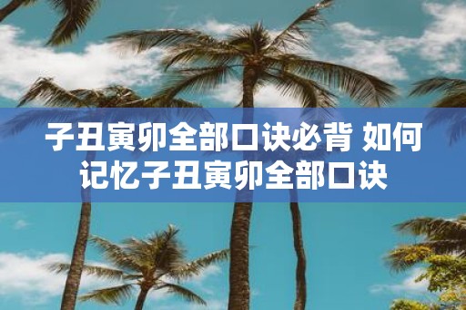 子丑寅卯全部口诀必背 如何记忆子丑寅卯全部口诀