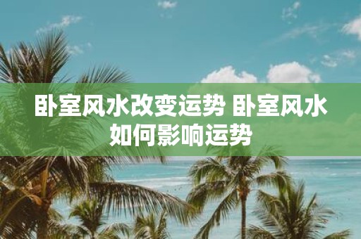 卧室风水改变运势 卧室风水如何影响运势