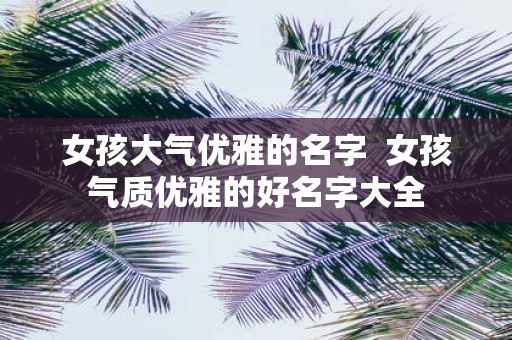女孩大气优雅的名字 女孩气质优雅的好名字大全