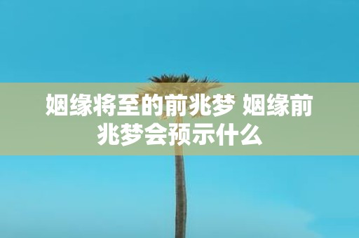 姻缘将至的前兆梦 姻缘前兆梦会预示什么