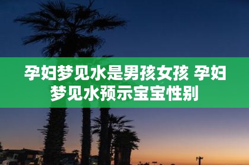孕妇梦见水是男孩女孩 孕妇梦见水预示宝宝性别