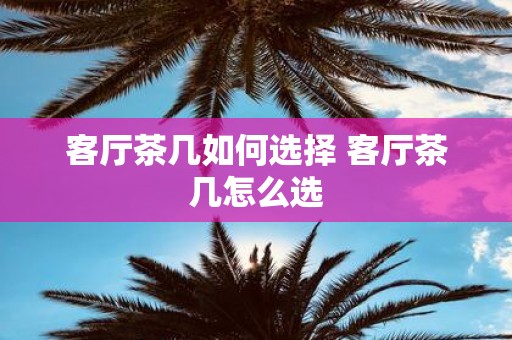 客厅茶几如何选择 客厅茶几怎么选