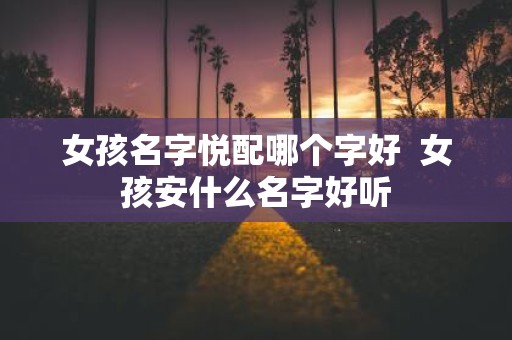 女孩名字悦配哪个字好 女孩安什么名字好听